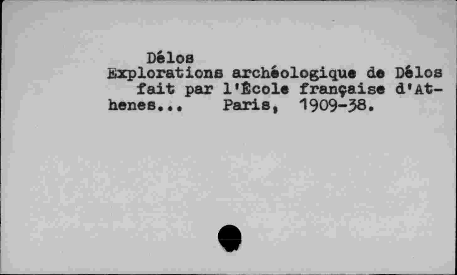 ﻿Délos
Explorations archéologique de Délos fait par 1’École française d*Athenes... Paris, 1909-З8.